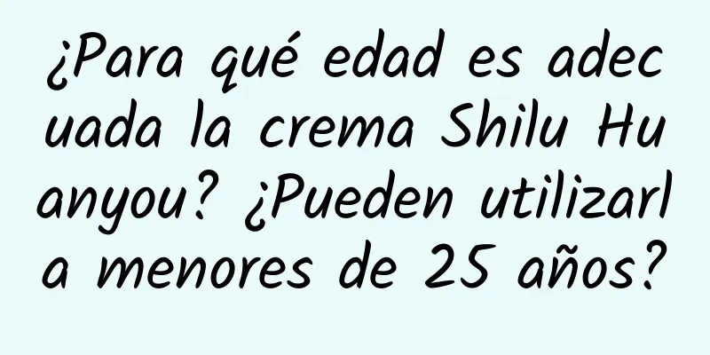 ¿Para qué edad es adecuada la crema Shilu Huanyou? ¿Pueden utilizarla menores de 25 años?