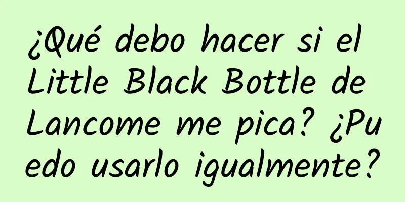 ¿Qué debo hacer si el Little Black Bottle de Lancome me pica? ¿Puedo usarlo igualmente?