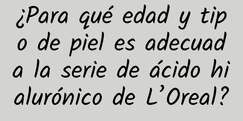 ¿Para qué edad y tipo de piel es adecuada la serie de ácido hialurónico de L’Oreal?