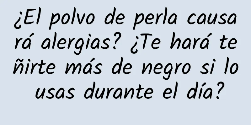 ¿El polvo de perla causará alergias? ¿Te hará teñirte más de negro si lo usas durante el día?