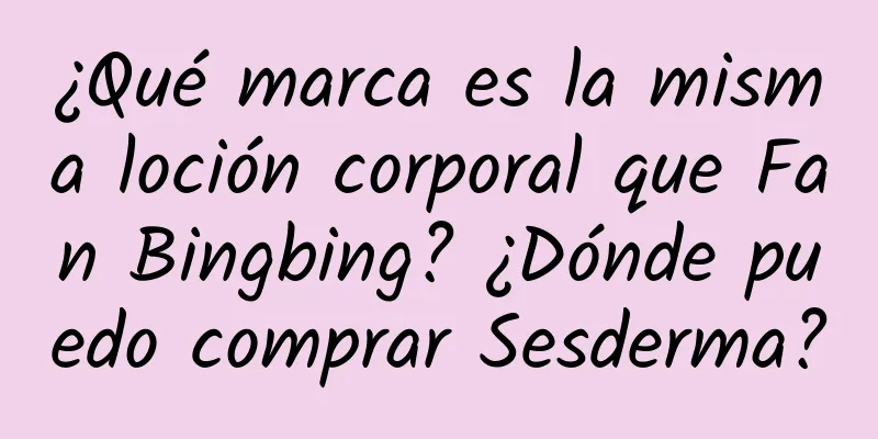 ¿Qué marca es la misma loción corporal que Fan Bingbing? ¿Dónde puedo comprar Sesderma?