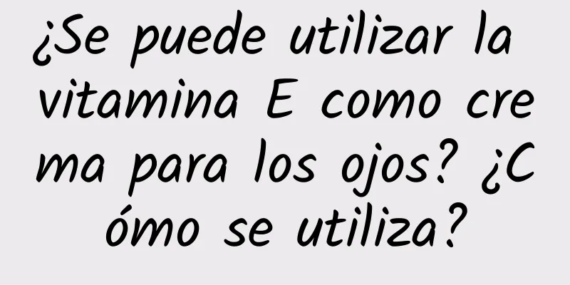 ¿Se puede utilizar la vitamina E como crema para los ojos? ¿Cómo se utiliza?