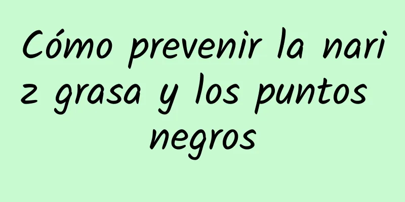 Cómo prevenir la nariz grasa y los puntos negros