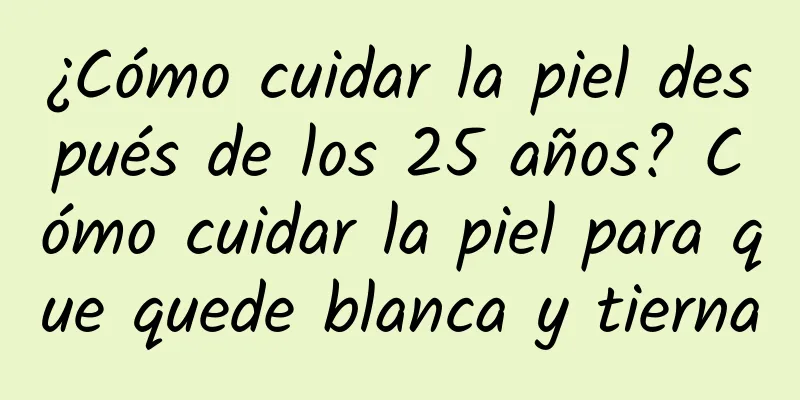 ¿Cómo cuidar la piel después de los 25 años? Cómo cuidar la piel para que quede blanca y tierna