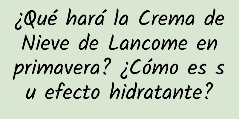 ¿Qué hará la Crema de Nieve de Lancome en primavera? ¿Cómo es su efecto hidratante?