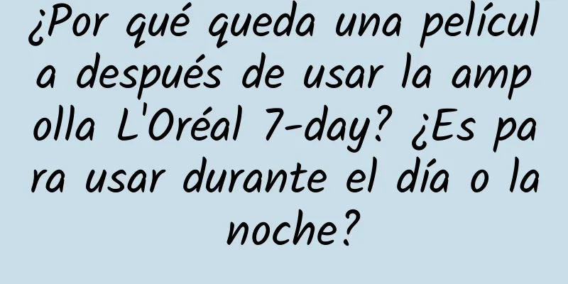 ¿Por qué queda una película después de usar la ampolla L'Oréal 7-day? ¿Es para usar durante el día o la noche?