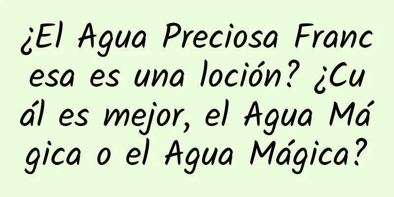 ¿El Agua Preciosa Francesa es una loción? ¿Cuál es mejor, el Agua Mágica o el Agua Mágica?