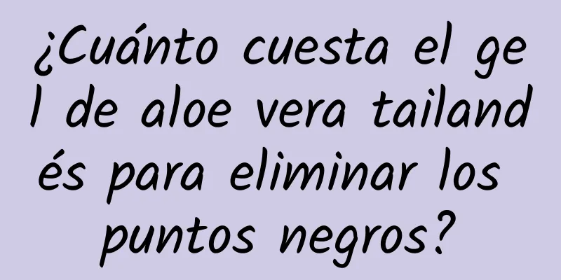 ¿Cuánto cuesta el gel de aloe vera tailandés para eliminar los puntos negros?