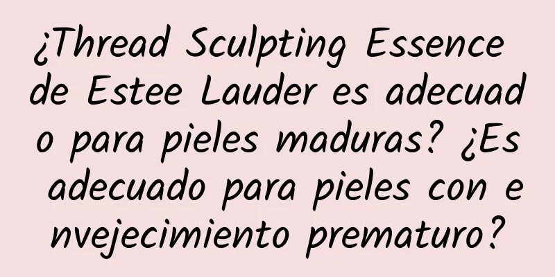 ¿Thread Sculpting Essence de Estee Lauder es adecuado para pieles maduras? ¿Es adecuado para pieles con envejecimiento prematuro?