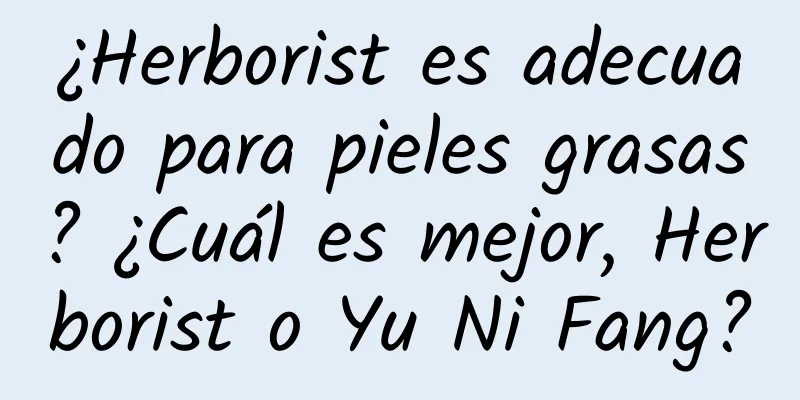 ¿Herborist es adecuado para pieles grasas? ¿Cuál es mejor, Herborist o Yu Ni Fang?