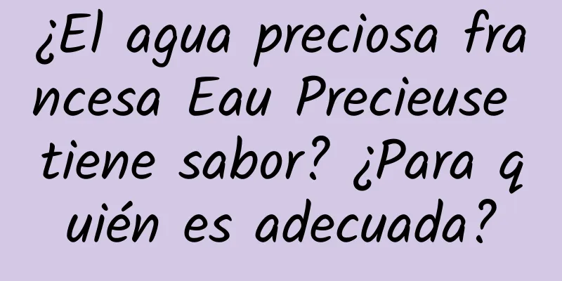 ¿El agua preciosa francesa Eau Precieuse tiene sabor? ¿Para quién es adecuada?