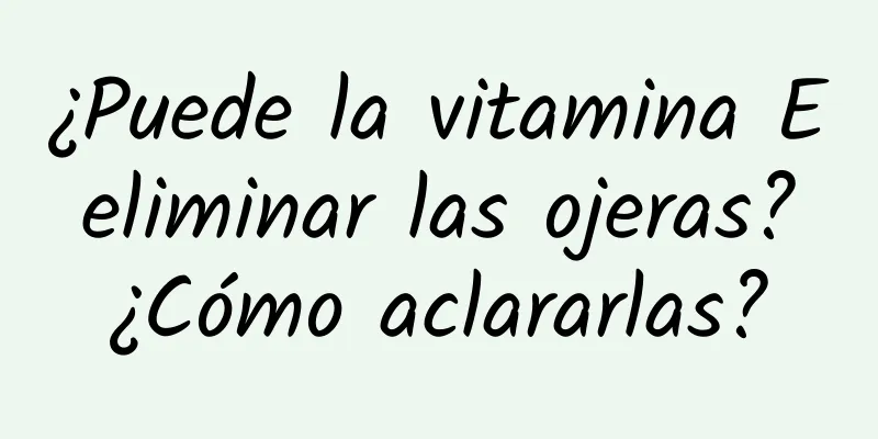 ¿Puede la vitamina E eliminar las ojeras? ¿Cómo aclararlas?