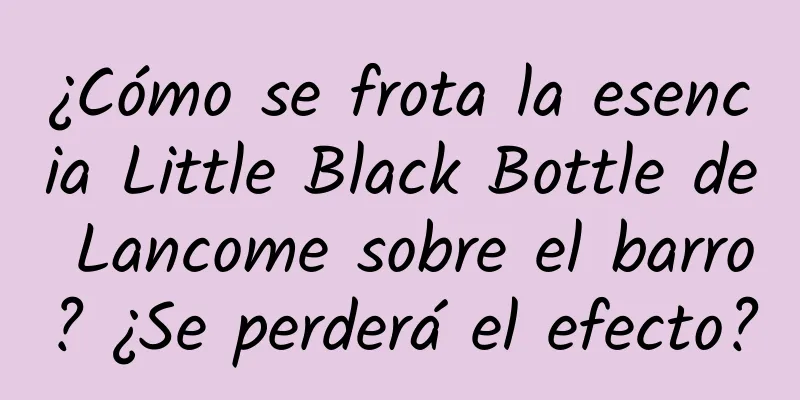 ¿Cómo se frota la esencia Little Black Bottle de Lancome sobre el barro? ¿Se perderá el efecto?