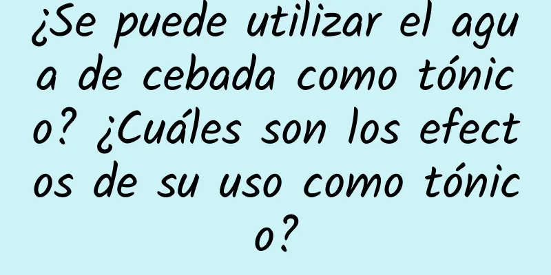 ¿Se puede utilizar el agua de cebada como tónico? ¿Cuáles son los efectos de su uso como tónico?