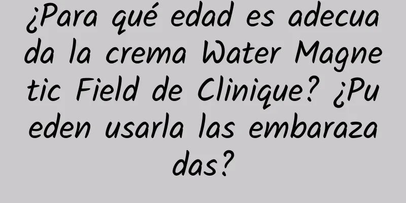 ¿Para qué edad es adecuada la crema Water Magnetic Field de Clinique? ¿Pueden usarla las embarazadas?