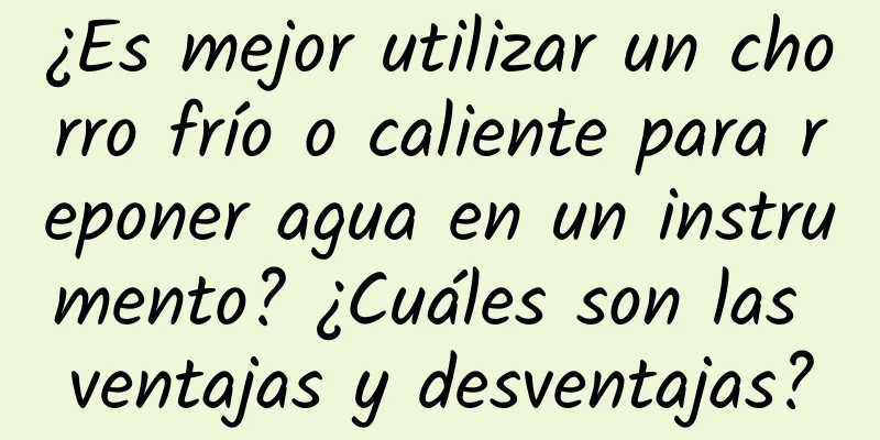 ¿Es mejor utilizar un chorro frío o caliente para reponer agua en un instrumento? ¿Cuáles son las ventajas y desventajas?