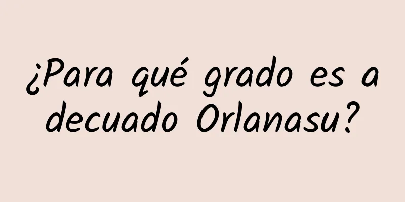 ¿Para qué grado es adecuado Orlanasu?