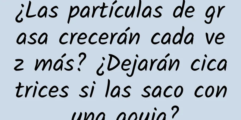 ¿Las partículas de grasa crecerán cada vez más? ¿Dejarán cicatrices si las saco con una aguja?