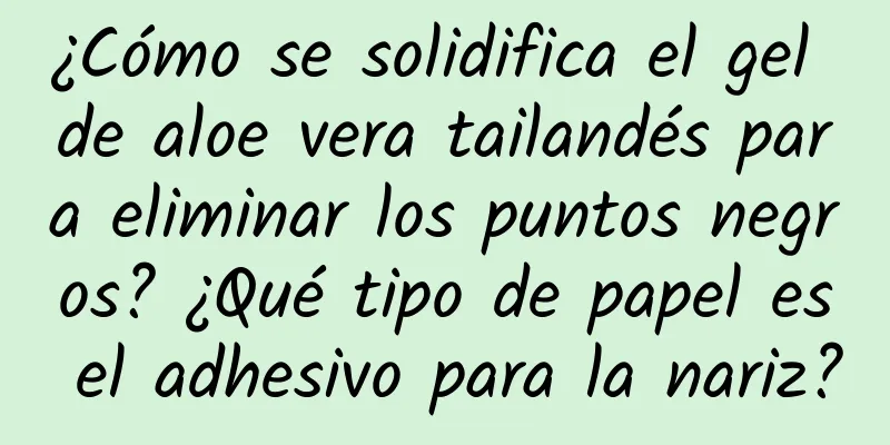 ¿Cómo se solidifica el gel de aloe vera tailandés para eliminar los puntos negros? ¿Qué tipo de papel es el adhesivo para la nariz?