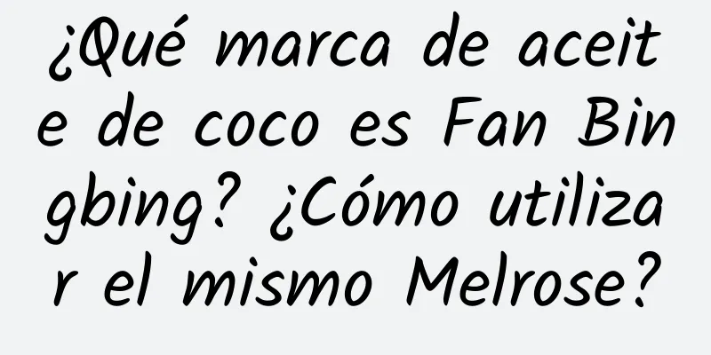 ¿Qué marca de aceite de coco es Fan Bingbing? ¿Cómo utilizar el mismo Melrose?