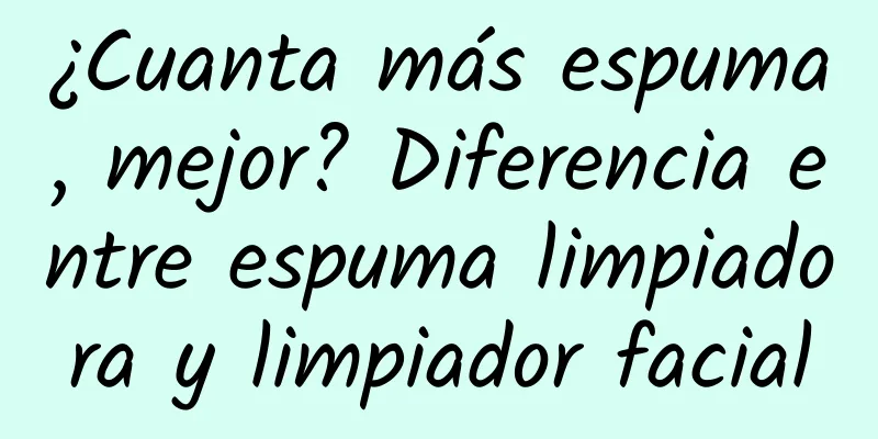 ¿Cuanta más espuma, mejor? Diferencia entre espuma limpiadora y limpiador facial