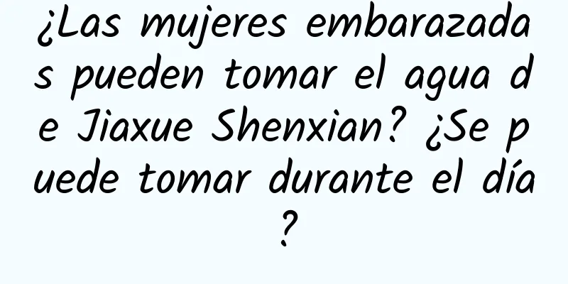 ¿Las mujeres embarazadas pueden tomar el agua de Jiaxue Shenxian? ¿Se puede tomar durante el día?