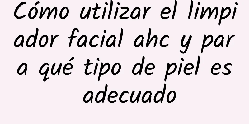 Cómo utilizar el limpiador facial ahc y para qué tipo de piel es adecuado