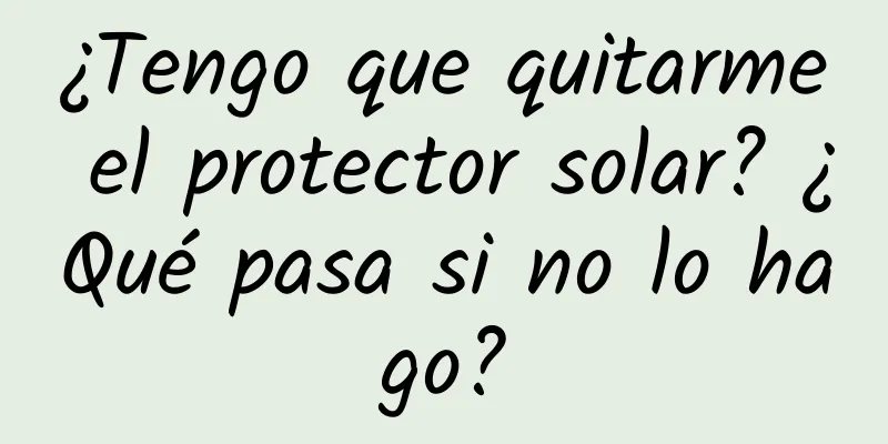 ¿Tengo que quitarme el protector solar? ¿Qué pasa si no lo hago?