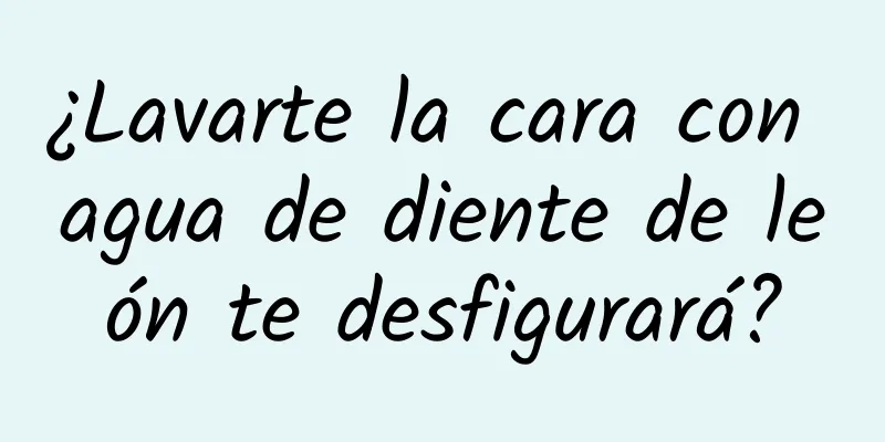 ¿Lavarte la cara con agua de diente de león te desfigurará?