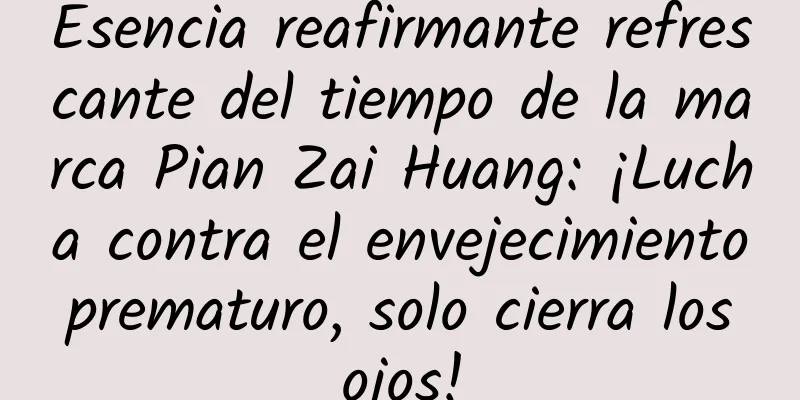 Esencia reafirmante refrescante del tiempo de la marca Pian Zai Huang: ¡Lucha contra el envejecimiento prematuro, solo cierra los ojos!