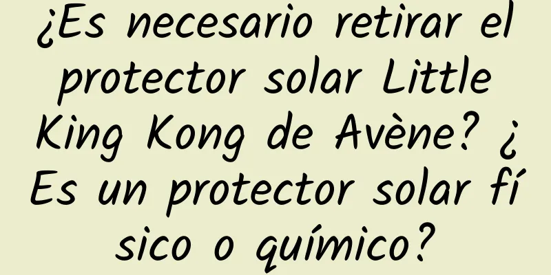 ¿Es necesario retirar el protector solar Little King Kong de Avène? ¿Es un protector solar físico o químico?