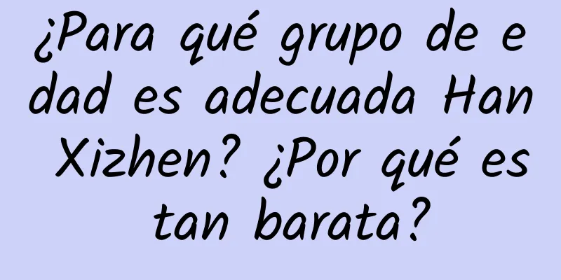 ¿Para qué grupo de edad es adecuada Han Xizhen? ¿Por qué es tan barata?