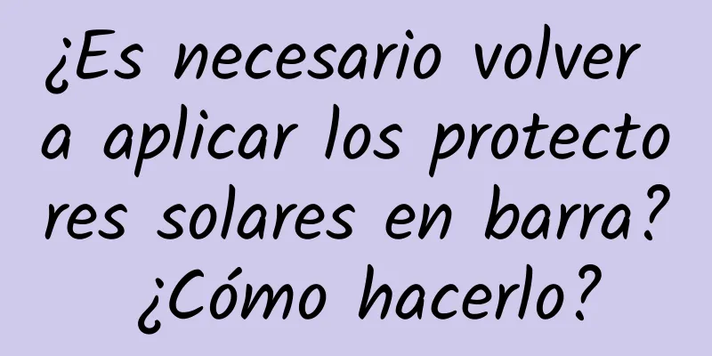 ¿Es necesario volver a aplicar los protectores solares en barra? ¿Cómo hacerlo?