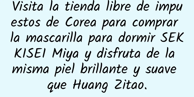 Visita la tienda libre de impuestos de Corea para comprar la mascarilla para dormir SEKKISEI Miya y disfruta de la misma piel brillante y suave que Huang Zitao.