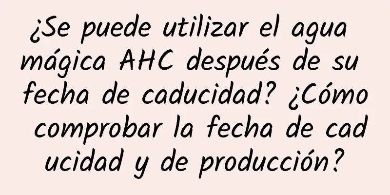 ¿Se puede utilizar el agua mágica AHC después de su fecha de caducidad? ¿Cómo comprobar la fecha de caducidad y de producción?