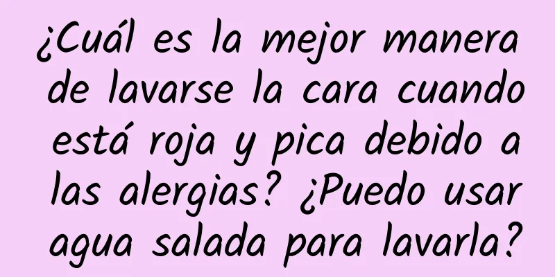 ¿Cuál es la mejor manera de lavarse la cara cuando está roja y pica debido a las alergias? ¿Puedo usar agua salada para lavarla?