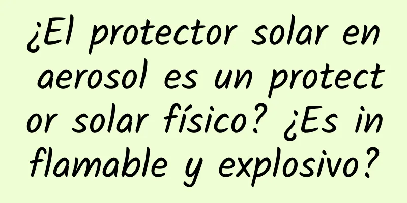 ¿El protector solar en aerosol es un protector solar físico? ¿Es inflamable y explosivo?