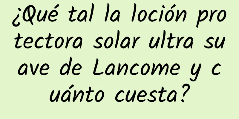 ¿Qué tal la loción protectora solar ultra suave de Lancome y cuánto cuesta?