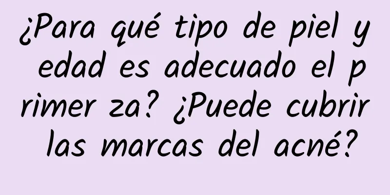 ¿Para qué tipo de piel y edad es adecuado el primer za? ¿Puede cubrir las marcas del acné?