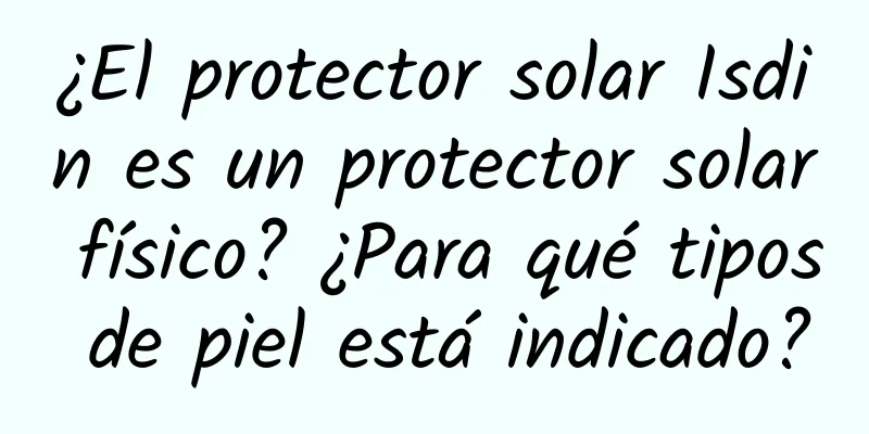 ¿El protector solar Isdin es un protector solar físico? ¿Para qué tipos de piel está indicado?