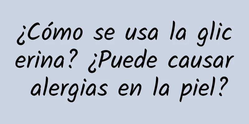 ¿Cómo se usa la glicerina? ¿Puede causar alergias en la piel?
