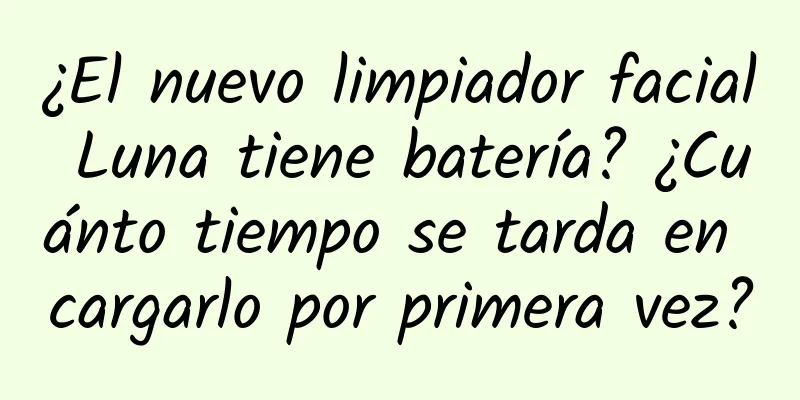 ¿El nuevo limpiador facial Luna tiene batería? ¿Cuánto tiempo se tarda en cargarlo por primera vez?