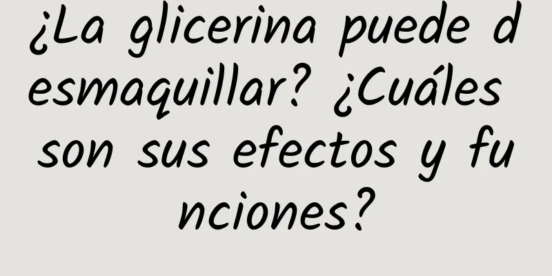 ¿La glicerina puede desmaquillar? ¿Cuáles son sus efectos y funciones?