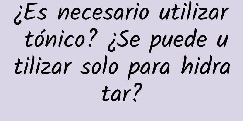 ¿Es necesario utilizar tónico? ¿Se puede utilizar solo para hidratar?