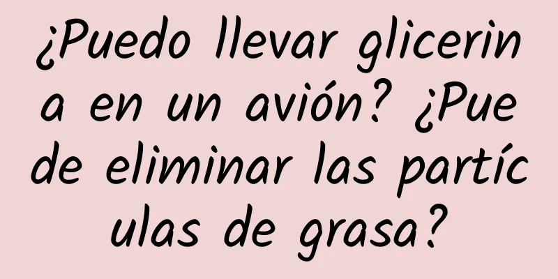 ¿Puedo llevar glicerina en un avión? ¿Puede eliminar las partículas de grasa?