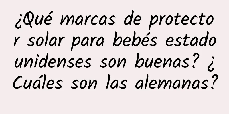 ¿Qué marcas de protector solar para bebés estadounidenses son buenas? ¿Cuáles son las alemanas?