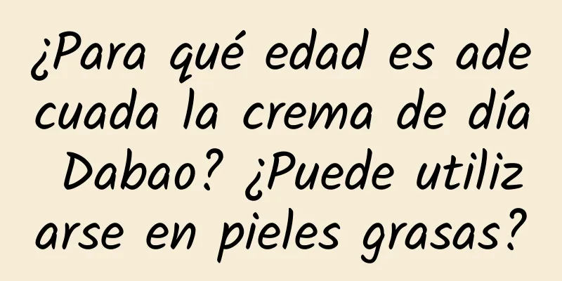 ¿Para qué edad es adecuada la crema de día Dabao? ¿Puede utilizarse en pieles grasas?