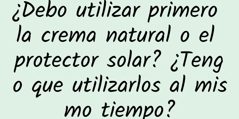 ¿Debo utilizar primero la crema natural o el protector solar? ¿Tengo que utilizarlos al mismo tiempo?