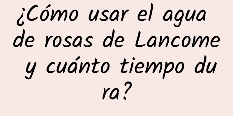 ¿Cómo usar el agua de rosas de Lancome y cuánto tiempo dura?