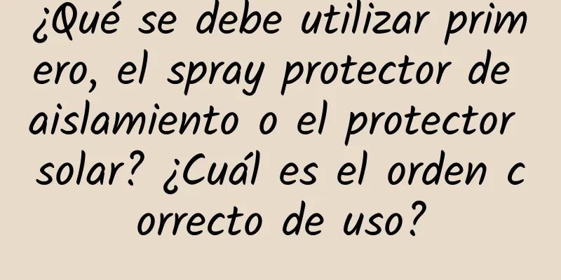 ¿Qué se debe utilizar primero, el spray protector de aislamiento o el protector solar? ¿Cuál es el orden correcto de uso?